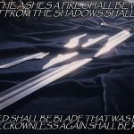 Good Tolkien lines, just had to do something artsy... | FROM THE ASHES A FIRE SHALL BE WOKEN, A  LIGHT FROM THE SHADOWS SHALL SPRING;; RENEWED SHALL BE BLADE THAT WAS BROKEN: THE CROWNLESS AGAIN SHALL BE KING. | image tagged in lord of the rings,narsil shards lotr | made w/ Imgflip meme maker