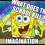 Spongebob imagination | WHAT DOES THE SCHOOL KILL? IMAGINATION.. | image tagged in spongebob imagination | made w/ Imgflip meme maker