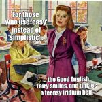 1940s schoolteacher | For those who use 'easy' instead of 'simplistic'... ... the Good English Fairy smiles, and tinkles a teensy iridium bell. | image tagged in 1940s schoolteacher | made w/ Imgflip meme maker