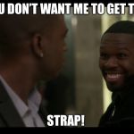 50 CENT power | YOU DON’T WANT ME TO GET THE; STRAP! | image tagged in 50 cent power | made w/ Imgflip meme maker