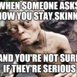 skeptic smiegel | WHEN SOMEONE ASKS HOW YOU STAY SKINNY; AND YOU'RE NOT SURE IF THEY'RE SERIOUS | image tagged in skeptic smiegel,dieting | made w/ Imgflip meme maker