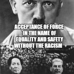 Hitler Stalin Mao | THE EVOLUTION OF STATE RAISED HUMANITY; ACCEPTANCE OF FORCE IN THE NAME OF EQUALITY AND SAFETY WITHOUT THE RACISM | image tagged in hitler stalin mao | made w/ Imgflip meme maker