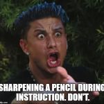 Pauly D Teacher | SHARPENING A PENCIL DURING INSTRUCTION. DON'T. | image tagged in pauly d teacher | made w/ Imgflip meme maker