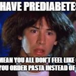 An Honest Confession | SO I HAVE PREDIABETES?!? YOU MEAN YOU ALL DON'T FEEL LIKE CRAP WHEN YOU ORDER PASTA INSTEAD OF STEAK? | image tagged in bill and ted,mind blown,health,diabetes | made w/ Imgflip meme maker