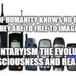 cell phone evolution | THE NEEDS OF HUMANITY KNOWS NO BOUNDARIES IF THEY ARE TO FREE TO IMAGINE; VOLUNTARYISM THE EVOLUTION OF CONSCIOUSNESS AND REASONING | image tagged in cell phone evolution | made w/ Imgflip meme maker