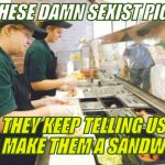 Subway  | THESE DAMN SEXIST PIGS; THEY KEEP TELLING US TO MAKE THEM A SANDWICH | image tagged in subway | made w/ Imgflip meme maker