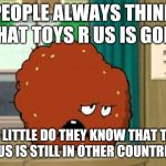 meatwad | PEOPLE ALWAYS THINK THAT TOYS R US IS GONE; BUT LITTLE DO THEY KNOW THAT TOYS R US IS STILL IN OTHER COUNTRIES | image tagged in meatwad,toys r us,memes | made w/ Imgflip meme maker