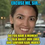 Alexandria Ocasio-Cortez | EXCUSE ME, SIR... DO YOU HAVE A MOMENT TO TALK ABOUT OUR LORD AND SAVIOUR KARL MARX? | image tagged in alexandria ocasio-cortez,memes | made w/ Imgflip meme maker