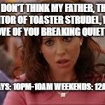 mean girls | I DON'T THINK MY FATHER, THE INVENTOR OF TOASTER STRUDEL, WOULD APPROVE OF YOU BREAKING QUIET HOURS; WEEKDAYS: 10PM-10AM
WEEKENDS: 12AM- 12PM | image tagged in mean girls | made w/ Imgflip meme maker