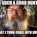 Duck Dynasty | I'M SUCH A GOOD HUNTER; THAT I TURN CUBS INTO RUGS | image tagged in duck dynasty | made w/ Imgflip meme maker