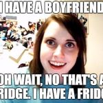 Overly Attached Girlfriend  | I HAVE A BOYFRIEND; OH WAIT, NO THAT'S A FRIDGE. I HAVE A FRIDGE | image tagged in overly attached girlfriend | made w/ Imgflip meme maker