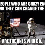 There's crazy, and then there's crazy, and then there's crazy | THE PEOPLE WHO ARE CRAZY ENOUGH TO THINK THEY CAN CHANGE THE WORLD; ARE THE ONES WHO DO. - STEVE JOBS | image tagged in apollo 16 astronaut jumping | made w/ Imgflip meme maker