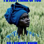 Grumpy African | WHENEVER I FELT BLUE, I'D JUST THINK OF YOU; SO I ALWAYS KNEW THINGS COULD BE WORSE | image tagged in skeptical fashionista african women,memes,grumpy,the grass is always greener on my side | made w/ Imgflip meme maker
