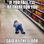 The floor | IF YOU FALL, I'LL BE THERE FOR YOU; SAID BY THE FLOOR | image tagged in the floor is | made w/ Imgflip meme maker