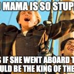 Jack from Titanic | YO MAMA IS SO STUPID; SHE THINKS IF SHE WENT ABOARD THE TITANIC, SHE WOULD BE THE KING OF THE WORLD! | image tagged in jack from titanic | made w/ Imgflip meme maker