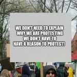 Protests don't have to make sense right? | WE DON'T NEED TO EXPLAIN WHY WE ARE PROTESTING WE DON'T HAVE TO HAVE A REASON TO PROTEST! | image tagged in protest,memes | made w/ Imgflip meme maker
