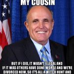 Rooty Tooty's Precious Duty | I DIDN'T MARRY MY COUSIN; BUT IF I DID, IT WASN'T ILLEGAL AND IF IT WAS OTHERS HAVE DONE WORSE AND WE'RE DIVORCED NOW, SO IT'S ALL A WITCH HUNT AND SHE'S A LIAR AND DONALD SAID IT WAS OK 'CAUSE HE'D MARRY HIS DAUGHTER IF ONLY SHE'D SAY YES | image tagged in rudy giuliani - marrier of cousins,rudy giuliani | made w/ Imgflip meme maker