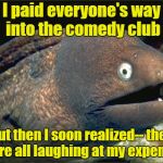 bad joke eel | I paid everyone's way into the comedy club; But then I soon realized-- they were all laughing at my expense! | image tagged in bad joke eel | made w/ Imgflip meme maker
