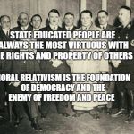 Nazi-Group | STATE EDUCATED PEOPLE ARE ALWAYS THE MOST VIRTUOUS WITH THE RIGHTS AND PROPERTY OF OTHERS; MORAL RELATIVISM IS THE FOUNDATION OF DEMOCRACY AND THE ENEMY OF FREEDOM AND PEACE | image tagged in nazi-group | made w/ Imgflip meme maker