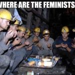 Trapped miners | WHERE ARE THE FEMINISTS? | image tagged in trapped miners | made w/ Imgflip meme maker