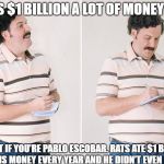 Take note... | IS $1 BILLION A LOT OF MONEY? NOT IF YOU’RE PABLO ESCOBAR. RATS ATE $1 BILLION OF HIS MONEY EVERY YEAR AND HE DIDN’T EVEN NOTICE. | image tagged in pablo escobar,money,million,billion dolar | made w/ Imgflip meme maker