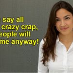 Sad but true  | I can say all kinds of crazy crap, and people will vote for me anyway! | image tagged in alexandria ocasio-cortez,liberal logic,liberal lunacy,memes | made w/ Imgflip meme maker