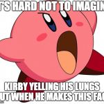 Kirby Inhale | IT'S HARD NOT TO IMAGINE; KIRBY YELLING HIS LUNGS OUT WHEN HE MAKES THIS FACE | image tagged in kirby inhale | made w/ Imgflip meme maker