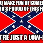 confederate flag | IF YOU MAKE FUN OF SOMEBODY WHO'S PROUD OF THIS FLAG; YOU'RE JUST A LOW-LIFE | image tagged in confederate flag,confederate,southern pride,south,southern,confederacy | made w/ Imgflip meme maker