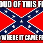 confederate flag | PROUD OF THIS FLAG; AND WHERE IT CAME FROM | image tagged in confederate flag,confederacy,confederate,southern pride,southern,south | made w/ Imgflip meme maker