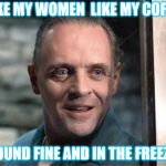 Hannibal Lecter | I LIKE MY WOMEN  LIKE MY COFFEE GROUND FINE AND IN THE FREEZER | image tagged in hannibal lecter | made w/ Imgflip meme maker