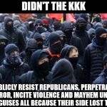 Antifa | DIDN'T THE KKK; PUBLICLY RESIST REPUBLICANS, PERPETRATE TERROR, INCITE VIOLENCE AND MAYHEM UNDER  DISGUISES ALL BECAUSE THEIR SIDE LOST TOO? | image tagged in antifa | made w/ Imgflip meme maker