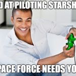video games | GOOD AT PILOTING STARSHIPS? SPACE FORCE NEEDS YOU! | image tagged in video games | made w/ Imgflip meme maker