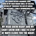 You can check out any time you like,
But you can never leave! | ON A DARK DESERT HIGHWAY, COOL WIND IN MY HAIR
WARM SMELL OF COLITAS, RISING UP THROUGH THE AIR
UP AHEAD IN THE DISTANCE, I SAW A SHIMMERING LIGHT; MY HEAD GREW HEAVY AND MY SIGHT GREW DIM
I HAD TO STOP AT MAYO CLINIC FOR THE NIGHT. | image tagged in mayo clinic,memes | made w/ Imgflip meme maker