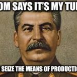 Joseph stalin | MOM SAYS IT’S MY TURN; TO SEIZE THE MEANS OF PRODUCTION | image tagged in joseph stalin | made w/ Imgflip meme maker