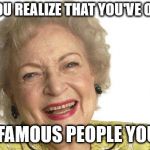Betty White | WHEN YOU REALIZE THAT YOU'VE OUTLIVED; MOST FAMOUS PEOPLE YOUR AGE | image tagged in betty white | made w/ Imgflip meme maker