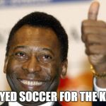 Pele | I PLAYED SOCCER FOR THE KICKS | image tagged in pele | made w/ Imgflip meme maker
