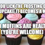It's true, though. And I literally reached the limit of tags lol. | IF YOU LICK THE FROSTING OFF OF A CUPCAKE, IT BECOMES A MUFFIN; AND MUFFINS ARE HEALTHY (YOU'RE WELCOME) | image tagged in cupcake,muffin,muffins,healthy,eating healthy,diet | made w/ Imgflip meme maker
