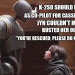 Star Wars Limerick #3 | K-2SO SHOULD NOT EXIST; AS CO-PILOT FOR CASSIAN'S SHIPS; JYN COULDN'T MAKE BAIL; BUSTED HER OUT OF JAIL; "YOU'RE RESCUED; PLEASE DO NOT RESIST" | image tagged in condescending k2so,star wars,limerick | made w/ Imgflip meme maker