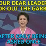 He's that great... :) | OUR DEAR LEADER TOOK OUT THE GARBAGE; AFTER ONLY BEING ASKED ONCE | image tagged in north korean news,memes,kim jong un,chores,north korea | made w/ Imgflip meme maker