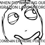 Question Rage Face | WHEN DID WANTING OUR IMIGRATION LAWS ENFORCED; BECOME AN EXTREME POSITION? | image tagged in memes,question rage face | made w/ Imgflip meme maker