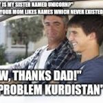 thanks dad | "DAD! WHY IS MY SISTER NAMED UNICORN?"    "BECAUSE YOUR MOM LIKES NAMES WHICH NEVER EXISTED"; "WOW, THANKS DAD!"  
"NO PROBLEM KURDISTAN" | image tagged in thanks dad | made w/ Imgflip meme maker