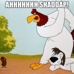 Ahhhhhh shaddap | AHHHHHHH SHADDAP! | image tagged in foghorn leghorn | made w/ Imgflip meme maker