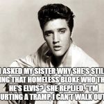 elvis birthday | I ASKED MY SISTER WHY SHE'S STILL DATING THAT HOMELESS BLOKE WHO THINKS HE'S ELVIS? 
SHE REPLIED, "I'M COURTING A TRAMP, I CAN'T WALK OUT!!.. | image tagged in elvis birthday | made w/ Imgflip meme maker