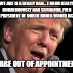 Donald Trump sad | WE ARE IN A REALLY BAD... I MEAN REALLY HORRENDOUSLY BAD SITUATION. EVEN THE PRESIDENT OF NORTH KOREA WOULD AGREE. WE ARE OUT OF APPOINTMENTS | image tagged in donald trump sad | made w/ Imgflip meme maker