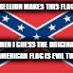 confederate flag | IF REBELLION MAKES THIS FLAG EVIL; THEN I GUESS THE ORIGINAL AMERICAN FLAG IS EVIL TOO | image tagged in confederate flag,evil,rebellion,rebel,south,southern pride | made w/ Imgflip meme maker