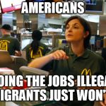 fast food stay or go | AMERICANS; DOING THE JOBS ILLEGAL IMMIGRANTS JUST WON'T DO. | image tagged in fast food stay or go | made w/ Imgflip meme maker