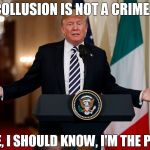 president Donald J Trump - shrugs off collusion as a crime | COLLUSION IS NOT A CRIME... TRUST ME, I SHOULD KNOW, I'M THE PRESIDENT | image tagged in president usa,usa,president,trump,collusion,crime | made w/ Imgflip meme maker