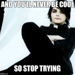 A quote from Gerard himself! God I love this man:)! and its sooo true | AND YOU'LL NEVER BE COOL; SO STOP TRYING | image tagged in gerard way | made w/ Imgflip meme maker