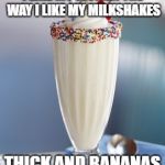 vanilla milkshake | I LIKE MY WOMEN THE WAY I LIKE MY MILKSHAKES; THICK AND BANANAS | image tagged in vanilla milkshake | made w/ Imgflip meme maker