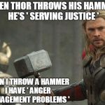 Hammer Throwing Problems... | WHEN THOR THROWS HIS HAMMER, HE'S ' SERVING JUSTICE '; WHEN I THROW A HAMMER I HAVE ' ANGER MANAGEMENT PROBLEMS ' | image tagged in thor | made w/ Imgflip meme maker